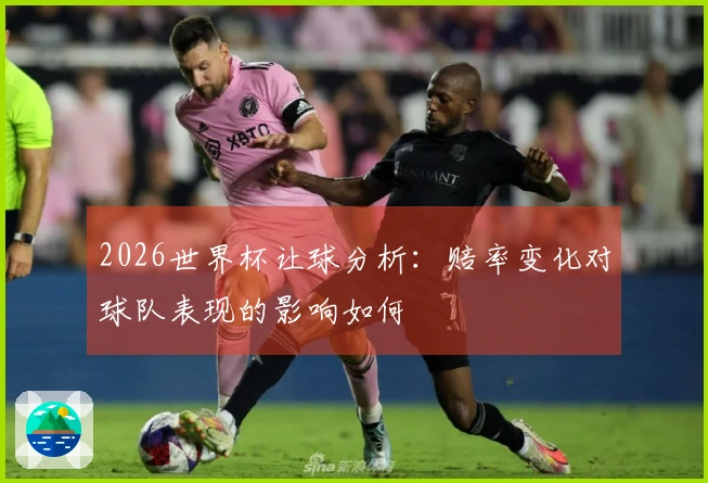 2026世界杯让球分析：赔率变化对球队表现的影响如何