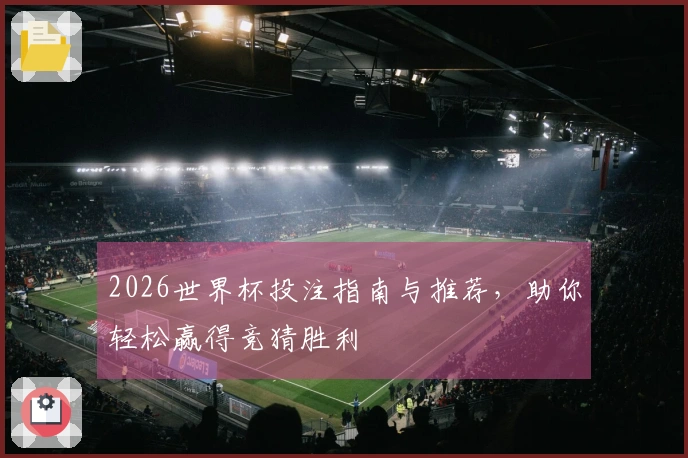 2026世界杯投注指南与推荐，助你轻松赢得竞猜胜利