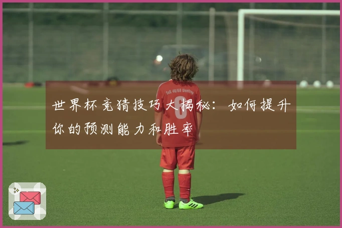 世界杯竞猜技巧大揭秘：如何提升你的预测能力和胜率