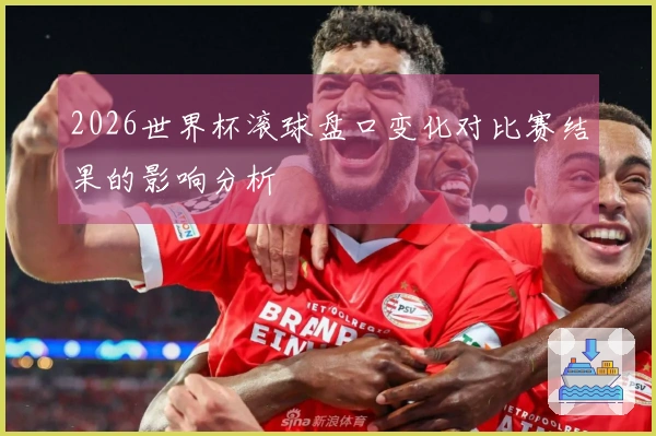 2026世界杯滚球盘口变化对比赛结果的影响分析