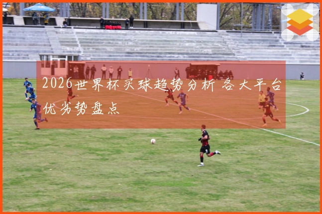2026世界杯买球趋势分析 各大平台优劣势盘点