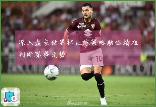 深入盘点世界杯让球策略助你精准判断赛事走势