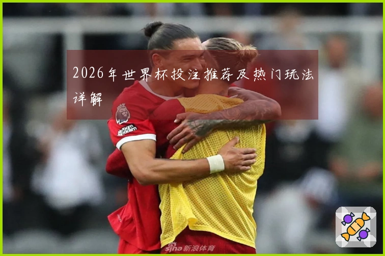 2026年世界杯投注推荐及热门玩法详解