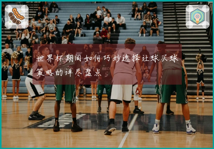 世界杯期间如何巧妙选择让球买球策略的详尽盘点