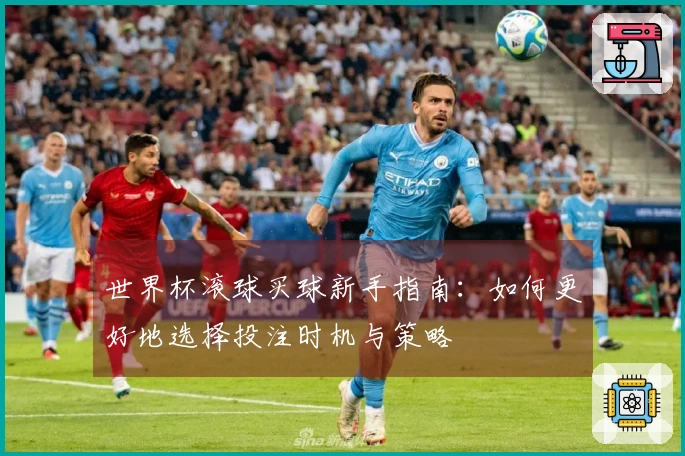 世界杯滚球买球新手指南：如何更好地选择投注时机与策略