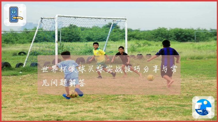 世界杯滚球买球实战技巧分享与常见问题解答