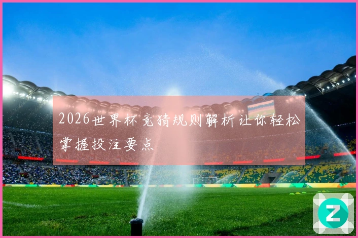 2026世界杯竞猜规则解析让你轻松掌握投注要点