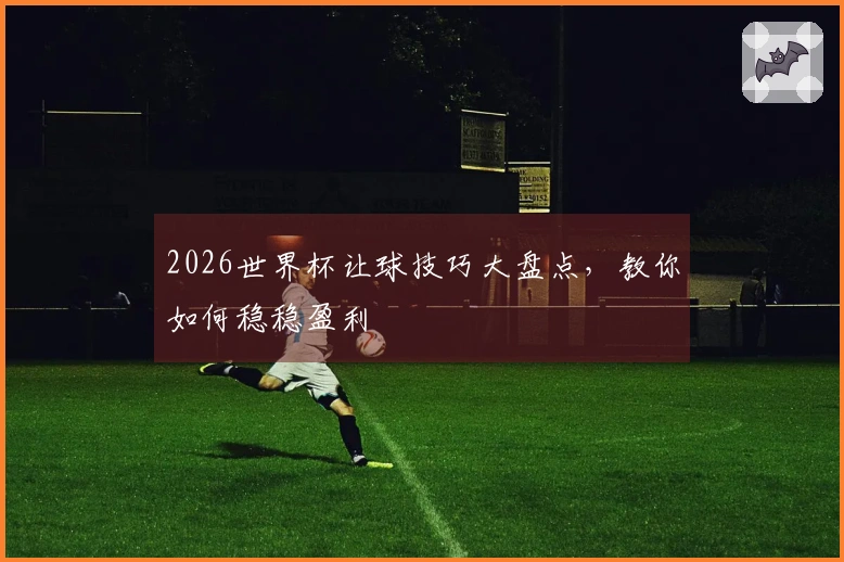 2026世界杯让球技巧大盘点，教你如何稳稳盈利