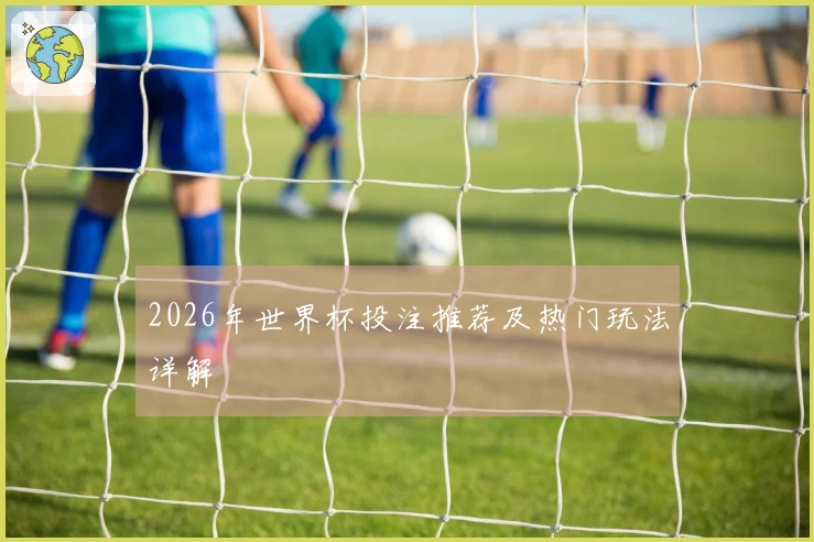 2026年世界杯投注推荐及热门玩法详解