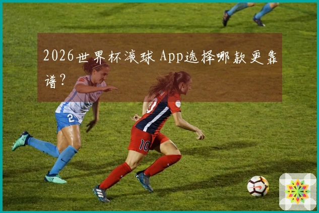 2026世界杯滚球 App选择哪款更靠谱？