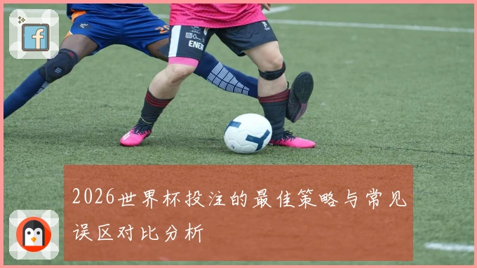 2026世界杯投注的最佳策略与常见误区对比分析