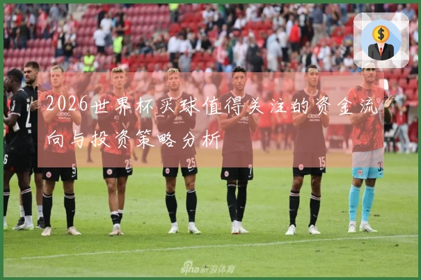 2026世界杯买球值得关注的资金流向与投资策略分析