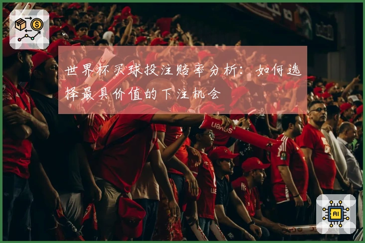 世界杯买球投注赔率分析：如何选择最具价值的下注机会
