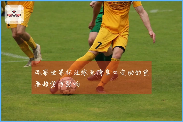 观察世界杯让球竞猜盘口变动的重要趋势与影响