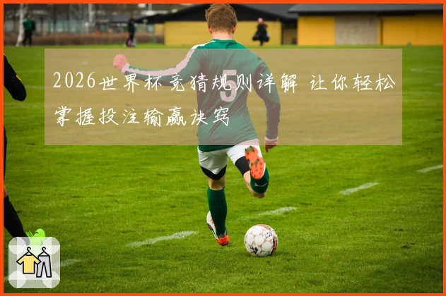 2026世界杯竞猜规则详解 让你轻松掌握投注输赢诀窍