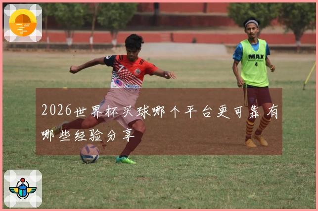 2026世界杯买球哪个平台更可靠 有哪些经验分享