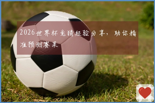 2026世界杯竞猜经验分享，助你精准预测赛果