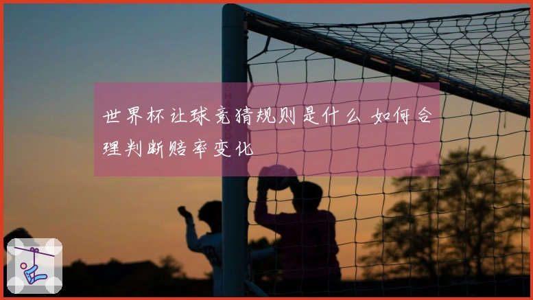 世界杯让球竞猜规则是什么 如何合理判断赔率变化