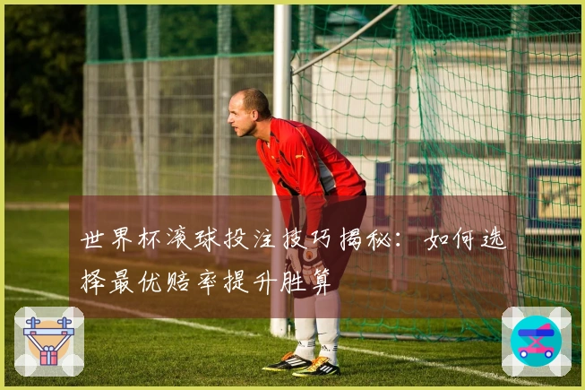 世界杯滚球投注技巧揭秘：如何选择最优赔率提升胜算