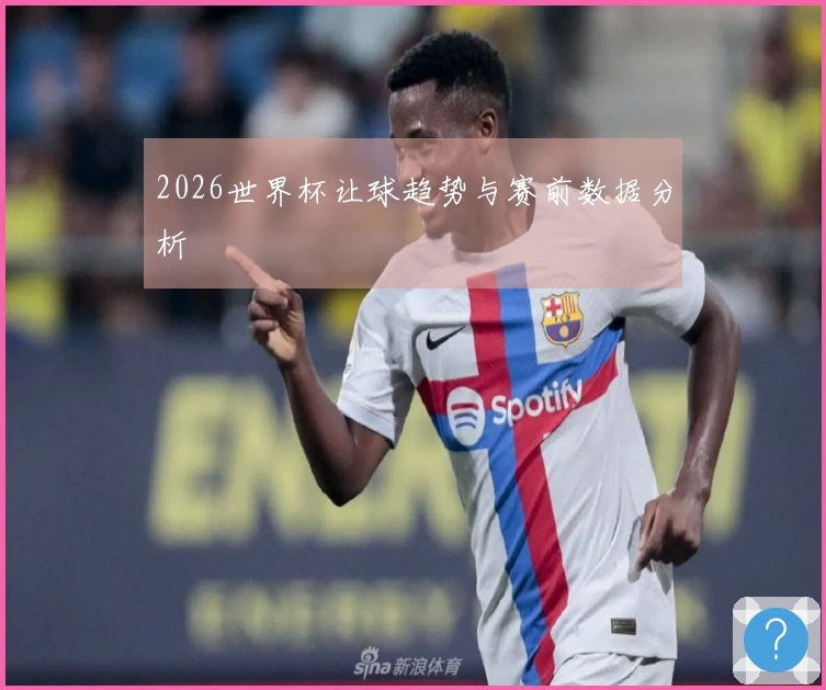 2026世界杯让球趋势与赛前数据分析