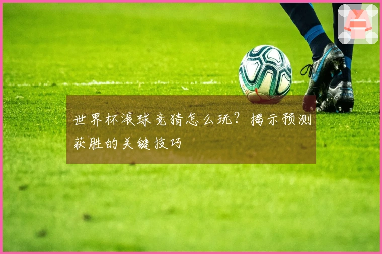 世界杯滚球竞猜怎么玩？揭示预测获胜的关键技巧
