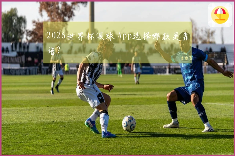2026世界杯滚球 App选择哪款更靠谱？