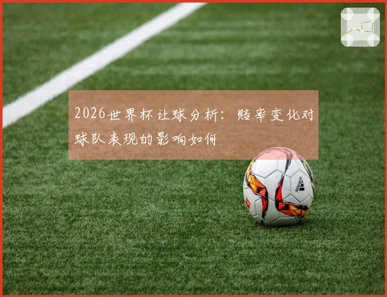 2026世界杯让球分析：赔率变化对球队表现的影响如何