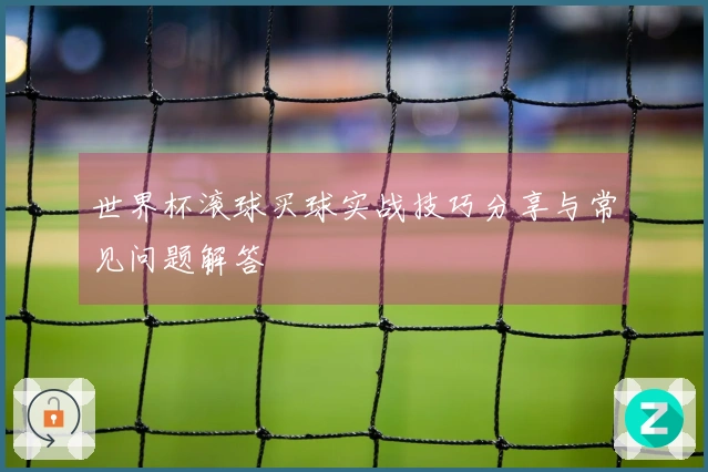 世界杯滚球买球实战技巧分享与常见问题解答