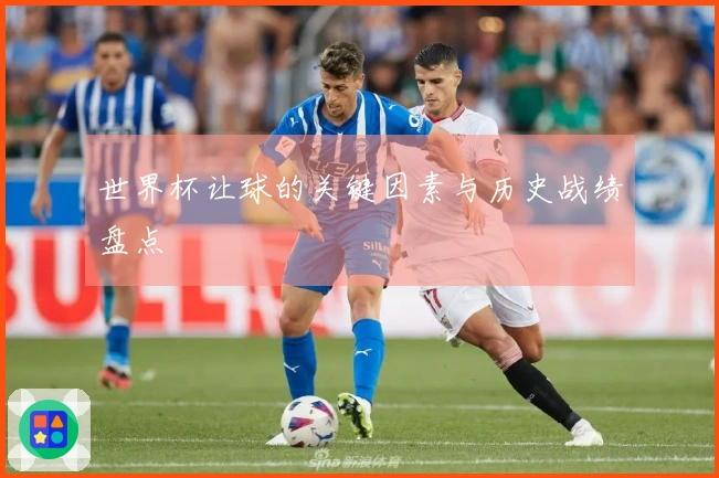 世界杯让球的关键因素与历史战绩盘点