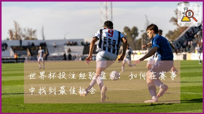 世界杯投注经验盘点：如何在赛事中找到最佳机会