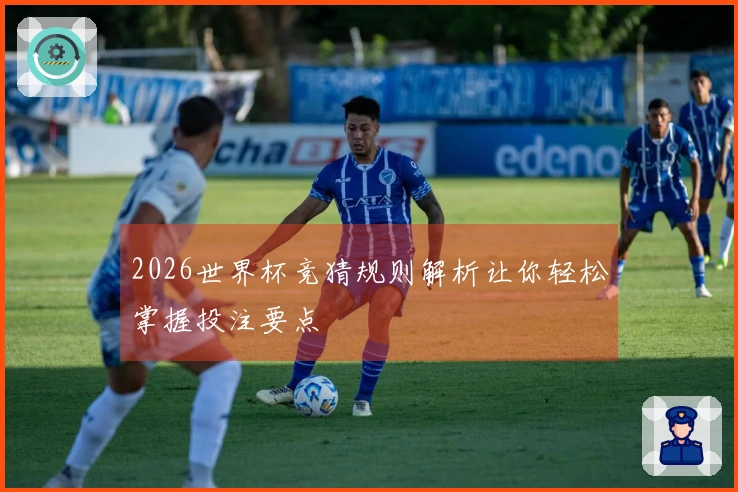 2026世界杯竞猜规则解析让你轻松掌握投注要点