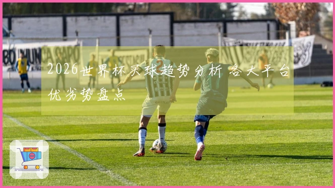 2026世界杯买球趋势分析 各大平台优劣势盘点