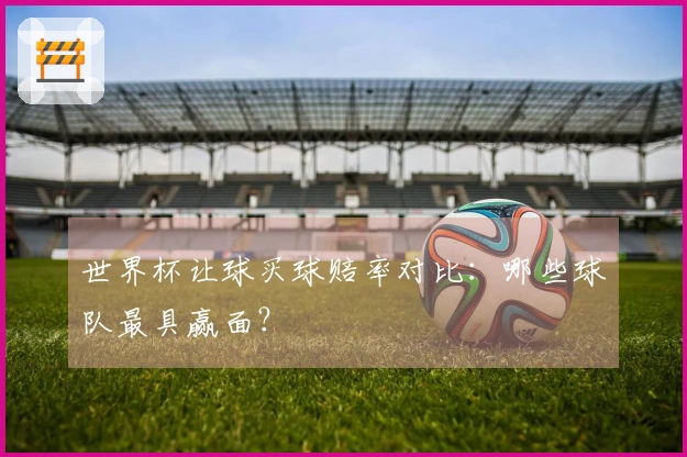 世界杯让球买球赔率对比：哪些球队最具赢面？