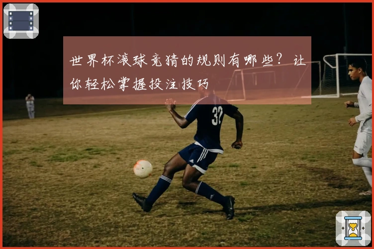 世界杯滚球竞猜的规则有哪些？让你轻松掌握投注技巧