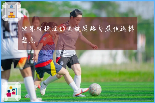 世界杯投注的关键思路与最佳选择盘点