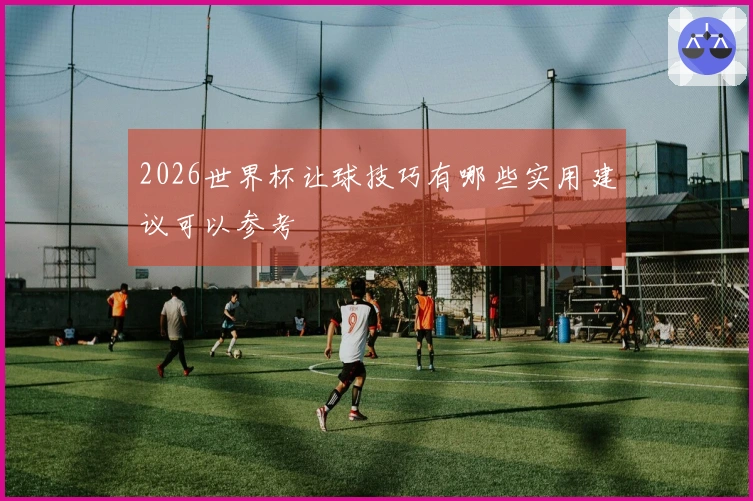 2026世界杯让球技巧有哪些实用建议可以参考