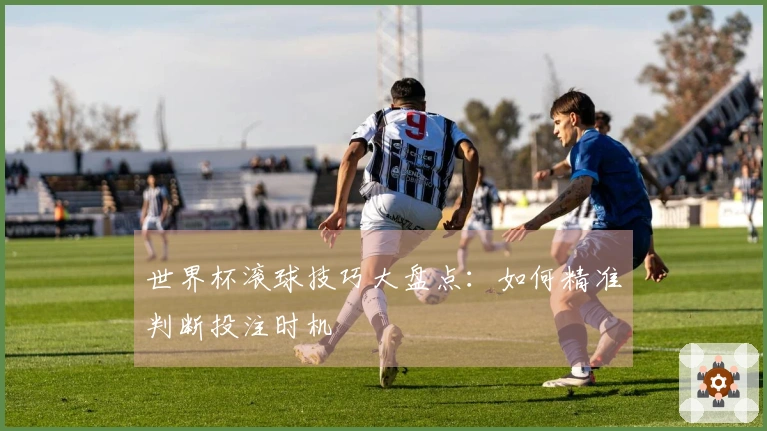 世界杯滚球技巧大盘点：如何精准判断投注时机