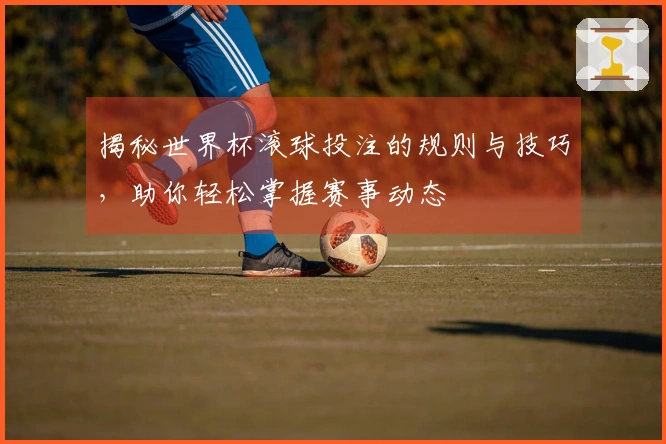 揭秘世界杯滚球投注的规则与技巧，助你轻松掌握赛事动态